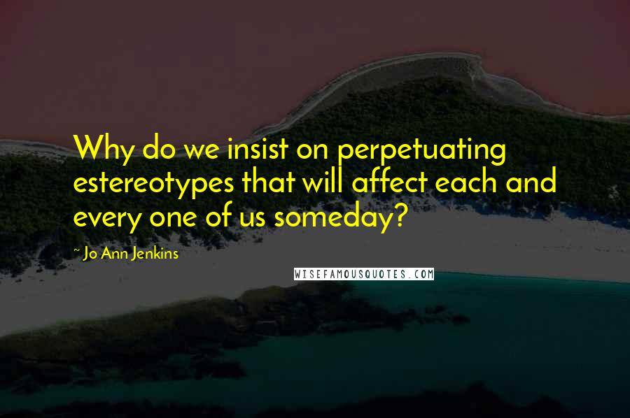 Jo Ann Jenkins Quotes: Why do we insist on perpetuating estereotypes that will affect each and every one of us someday?