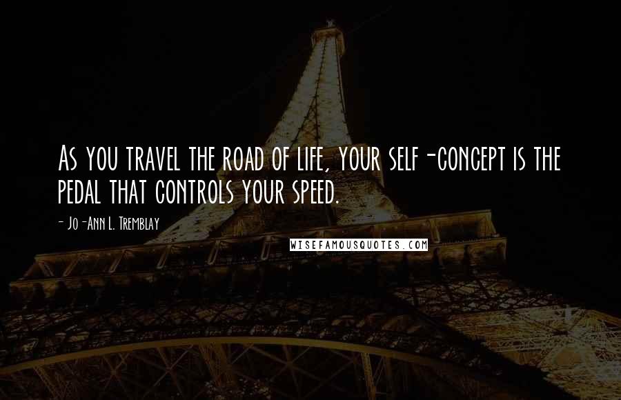 Jo-Ann L. Tremblay Quotes: As you travel the road of life, your self-concept is the pedal that controls your speed.