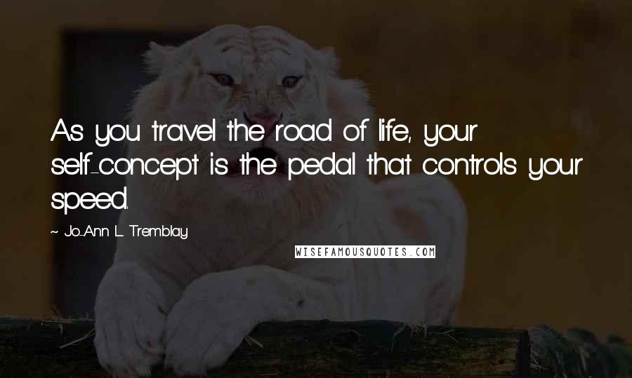 Jo-Ann L. Tremblay Quotes: As you travel the road of life, your self-concept is the pedal that controls your speed.