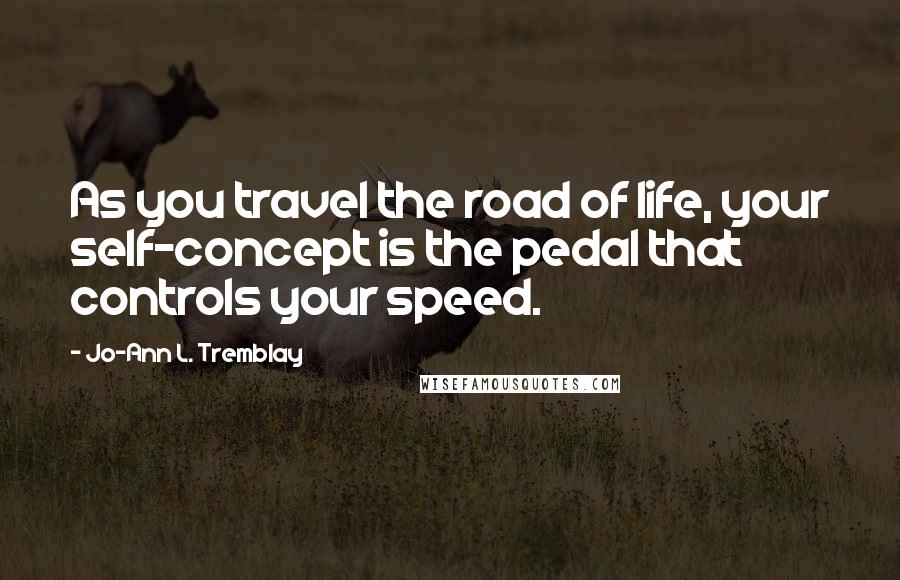 Jo-Ann L. Tremblay Quotes: As you travel the road of life, your self-concept is the pedal that controls your speed.