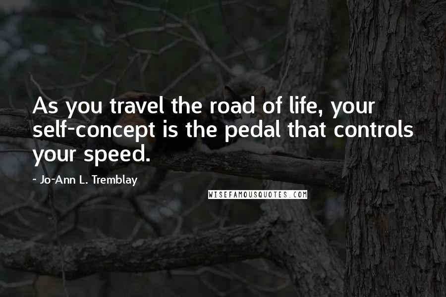 Jo-Ann L. Tremblay Quotes: As you travel the road of life, your self-concept is the pedal that controls your speed.