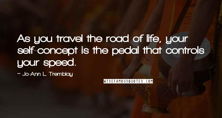 Jo-Ann L. Tremblay Quotes: As you travel the road of life, your self-concept is the pedal that controls your speed.