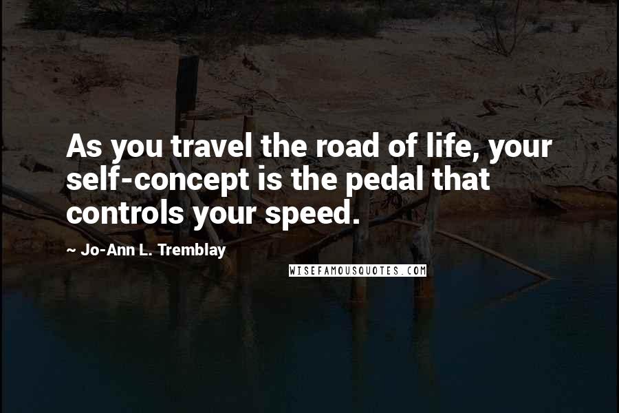 Jo-Ann L. Tremblay Quotes: As you travel the road of life, your self-concept is the pedal that controls your speed.