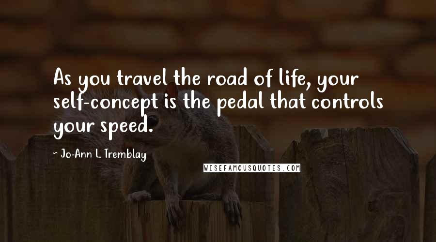 Jo-Ann L. Tremblay Quotes: As you travel the road of life, your self-concept is the pedal that controls your speed.