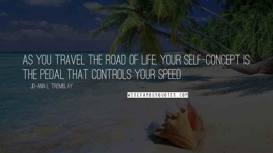 Jo-Ann L. Tremblay Quotes: As you travel the road of life, your self-concept is the pedal that controls your speed.