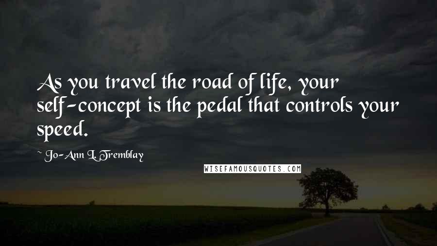 Jo-Ann L. Tremblay Quotes: As you travel the road of life, your self-concept is the pedal that controls your speed.