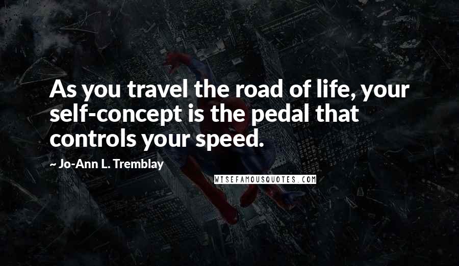 Jo-Ann L. Tremblay Quotes: As you travel the road of life, your self-concept is the pedal that controls your speed.