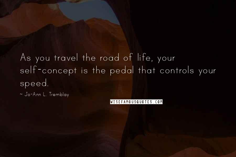 Jo-Ann L. Tremblay Quotes: As you travel the road of life, your self-concept is the pedal that controls your speed.