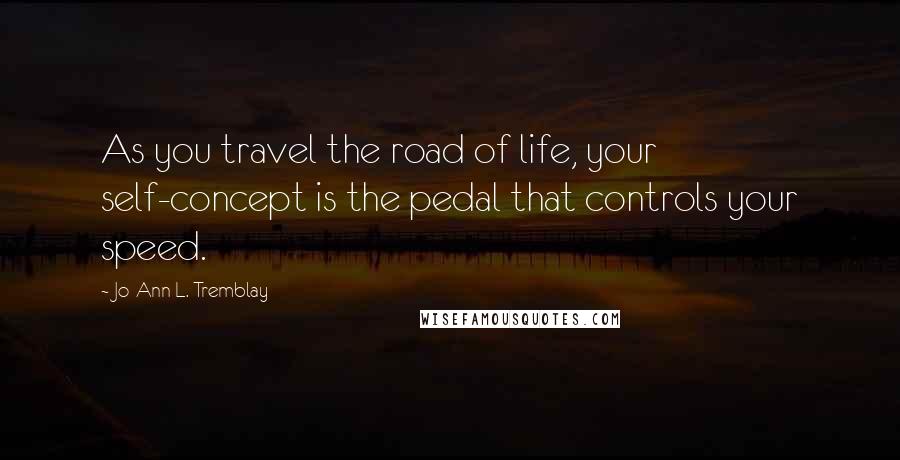 Jo-Ann L. Tremblay Quotes: As you travel the road of life, your self-concept is the pedal that controls your speed.
