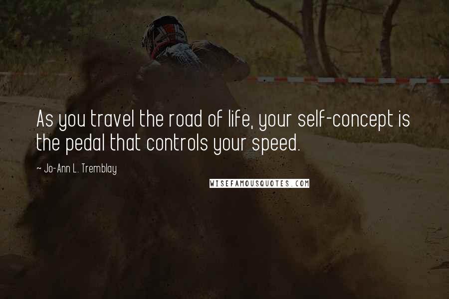 Jo-Ann L. Tremblay Quotes: As you travel the road of life, your self-concept is the pedal that controls your speed.