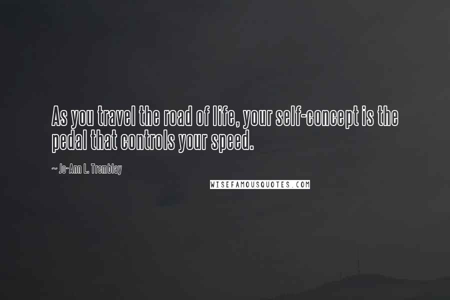 Jo-Ann L. Tremblay Quotes: As you travel the road of life, your self-concept is the pedal that controls your speed.