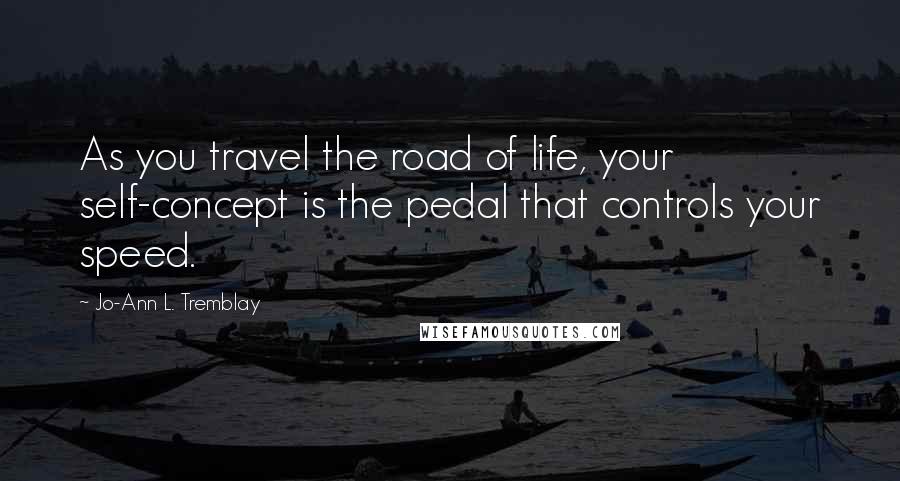 Jo-Ann L. Tremblay Quotes: As you travel the road of life, your self-concept is the pedal that controls your speed.