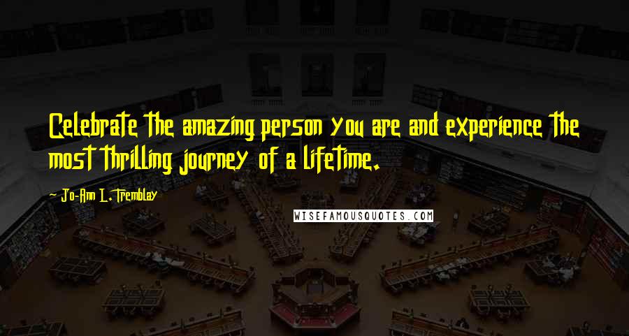 Jo-Ann L. Tremblay Quotes: Celebrate the amazing person you are and experience the most thrilling journey of a lifetime.