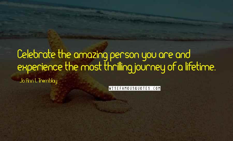 Jo-Ann L. Tremblay Quotes: Celebrate the amazing person you are and experience the most thrilling journey of a lifetime.