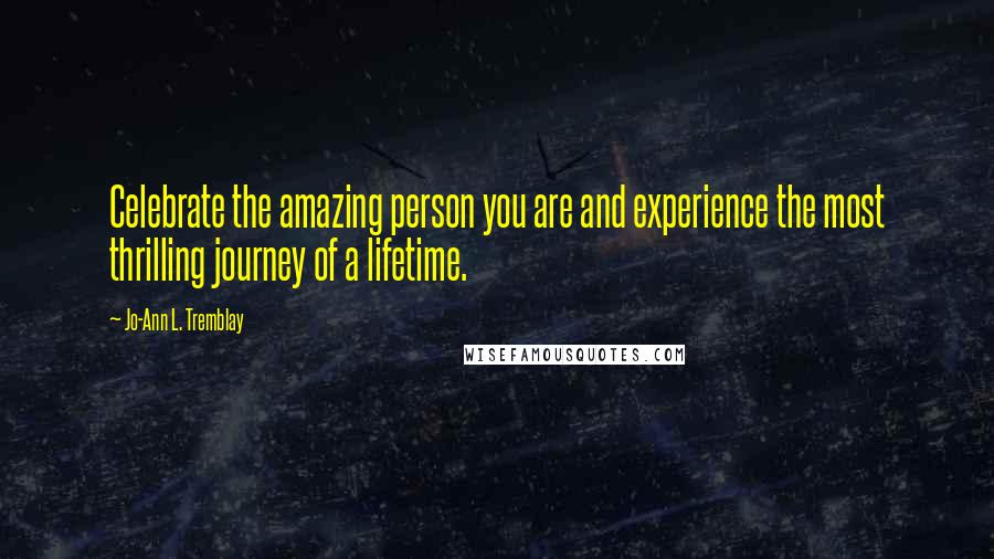 Jo-Ann L. Tremblay Quotes: Celebrate the amazing person you are and experience the most thrilling journey of a lifetime.