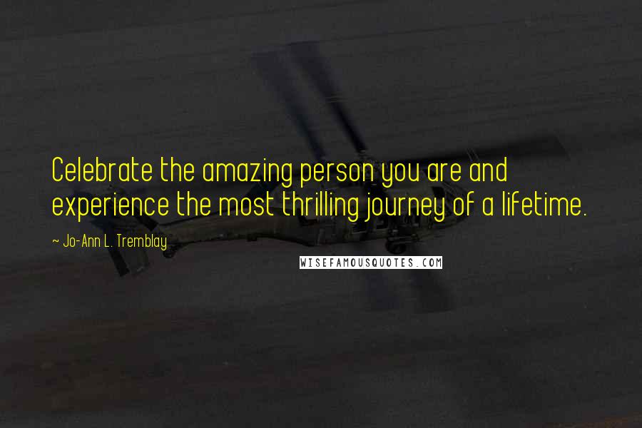 Jo-Ann L. Tremblay Quotes: Celebrate the amazing person you are and experience the most thrilling journey of a lifetime.