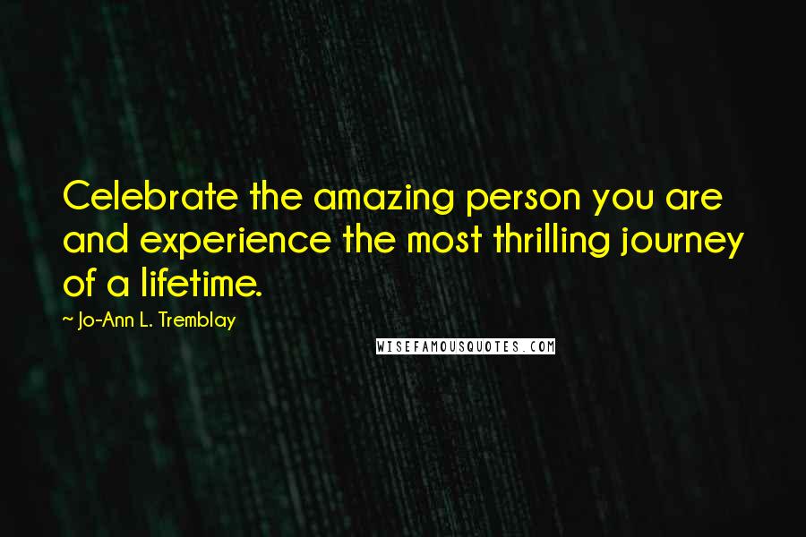 Jo-Ann L. Tremblay Quotes: Celebrate the amazing person you are and experience the most thrilling journey of a lifetime.