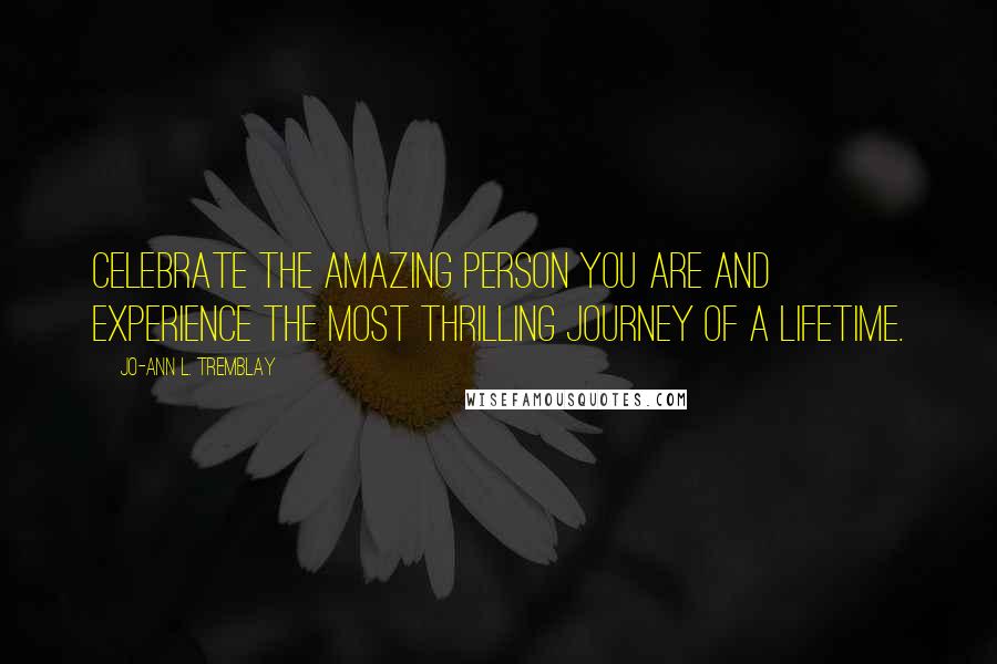 Jo-Ann L. Tremblay Quotes: Celebrate the amazing person you are and experience the most thrilling journey of a lifetime.