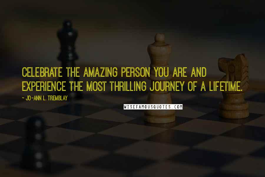 Jo-Ann L. Tremblay Quotes: Celebrate the amazing person you are and experience the most thrilling journey of a lifetime.