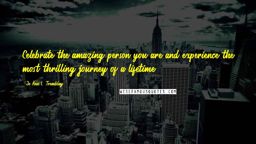 Jo-Ann L. Tremblay Quotes: Celebrate the amazing person you are and experience the most thrilling journey of a lifetime.