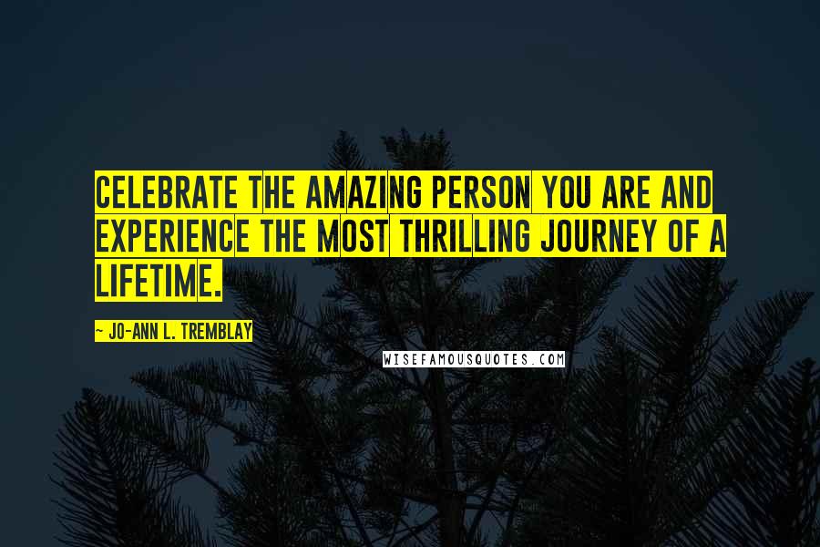 Jo-Ann L. Tremblay Quotes: Celebrate the amazing person you are and experience the most thrilling journey of a lifetime.