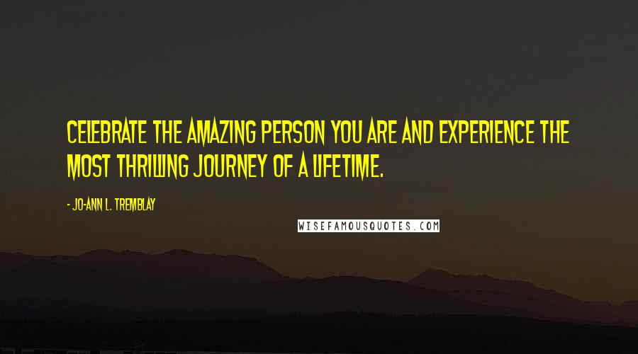 Jo-Ann L. Tremblay Quotes: Celebrate the amazing person you are and experience the most thrilling journey of a lifetime.