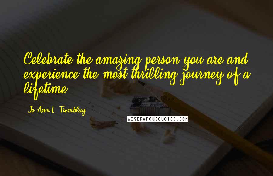 Jo-Ann L. Tremblay Quotes: Celebrate the amazing person you are and experience the most thrilling journey of a lifetime.