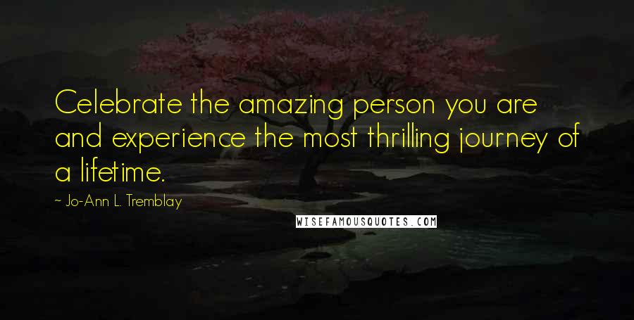 Jo-Ann L. Tremblay Quotes: Celebrate the amazing person you are and experience the most thrilling journey of a lifetime.