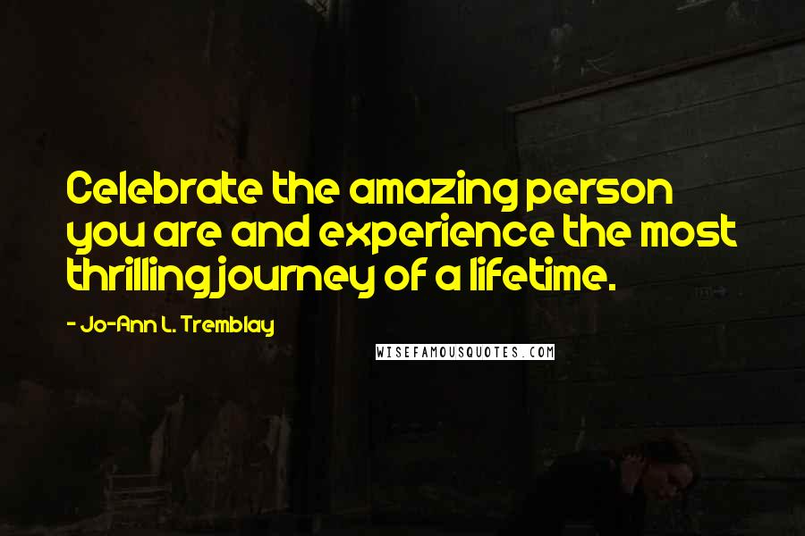 Jo-Ann L. Tremblay Quotes: Celebrate the amazing person you are and experience the most thrilling journey of a lifetime.