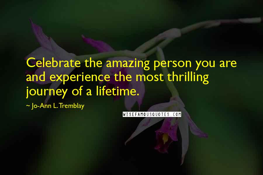 Jo-Ann L. Tremblay Quotes: Celebrate the amazing person you are and experience the most thrilling journey of a lifetime.