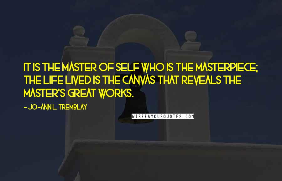 Jo-Ann L. Tremblay Quotes: It is the Master of Self who is the masterpiece; the life lived is the canvas that reveals the Master's great works.