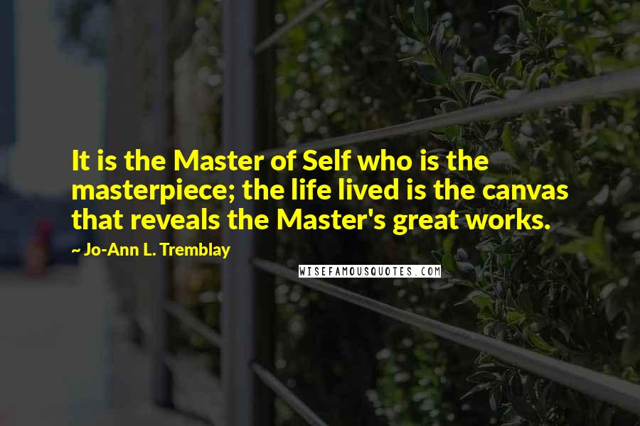 Jo-Ann L. Tremblay Quotes: It is the Master of Self who is the masterpiece; the life lived is the canvas that reveals the Master's great works.