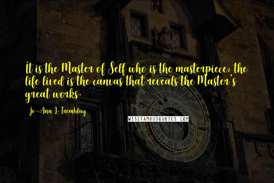 Jo-Ann L. Tremblay Quotes: It is the Master of Self who is the masterpiece; the life lived is the canvas that reveals the Master's great works.