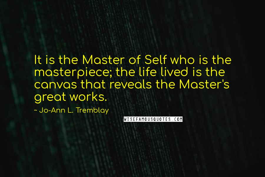 Jo-Ann L. Tremblay Quotes: It is the Master of Self who is the masterpiece; the life lived is the canvas that reveals the Master's great works.