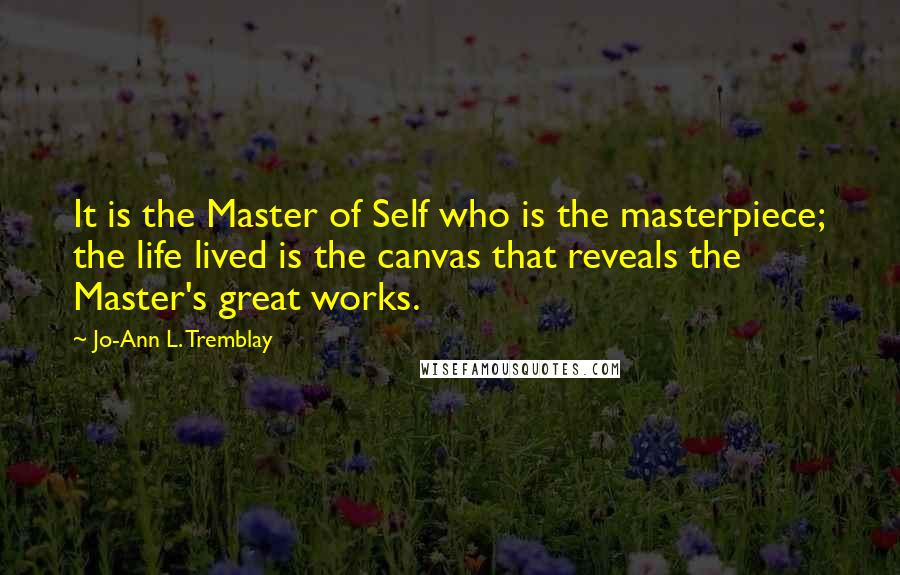 Jo-Ann L. Tremblay Quotes: It is the Master of Self who is the masterpiece; the life lived is the canvas that reveals the Master's great works.