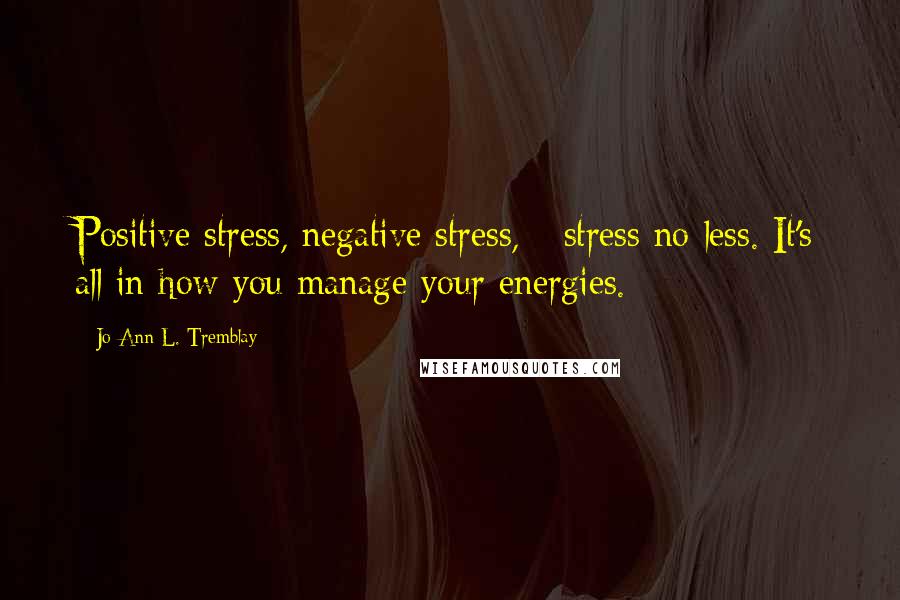 Jo-Ann L. Tremblay Quotes: Positive stress, negative stress, - stress no less. It's all in how you manage your energies.