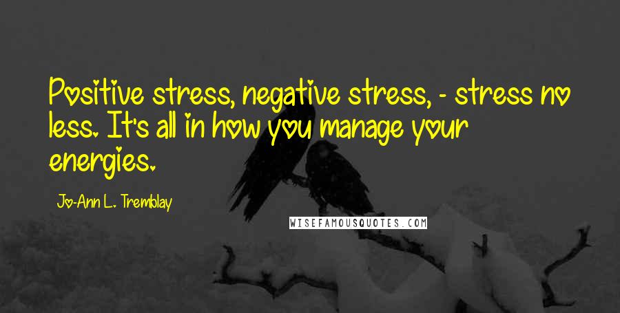 Jo-Ann L. Tremblay Quotes: Positive stress, negative stress, - stress no less. It's all in how you manage your energies.