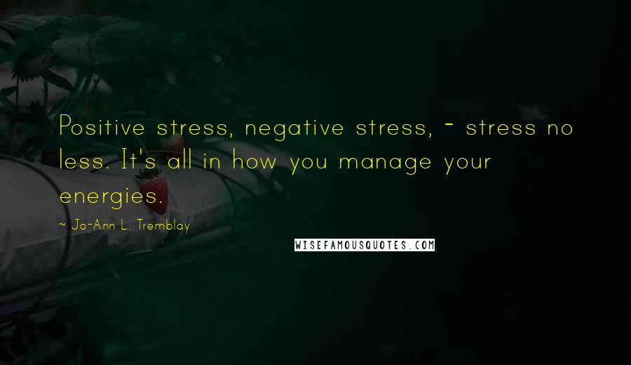 Jo-Ann L. Tremblay Quotes: Positive stress, negative stress, - stress no less. It's all in how you manage your energies.