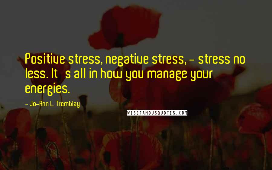 Jo-Ann L. Tremblay Quotes: Positive stress, negative stress, - stress no less. It's all in how you manage your energies.