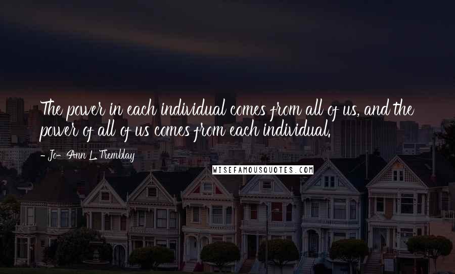 Jo-Ann L. Tremblay Quotes: The power in each individual comes from all of us, and the power of all of us comes from each individual.