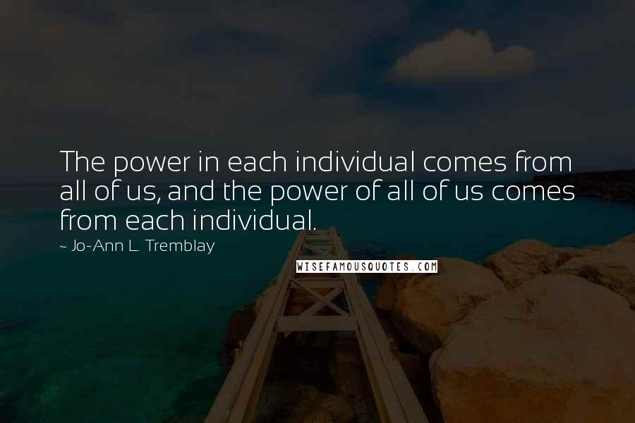 Jo-Ann L. Tremblay Quotes: The power in each individual comes from all of us, and the power of all of us comes from each individual.