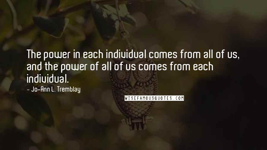 Jo-Ann L. Tremblay Quotes: The power in each individual comes from all of us, and the power of all of us comes from each individual.