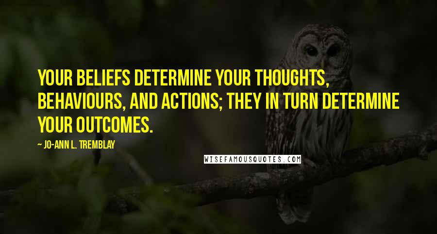 Jo-Ann L. Tremblay Quotes: Your beliefs determine your thoughts, behaviours, and actions; they in turn determine your outcomes.