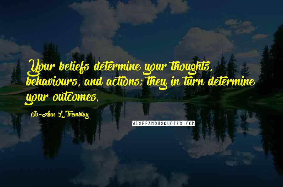 Jo-Ann L. Tremblay Quotes: Your beliefs determine your thoughts, behaviours, and actions; they in turn determine your outcomes.