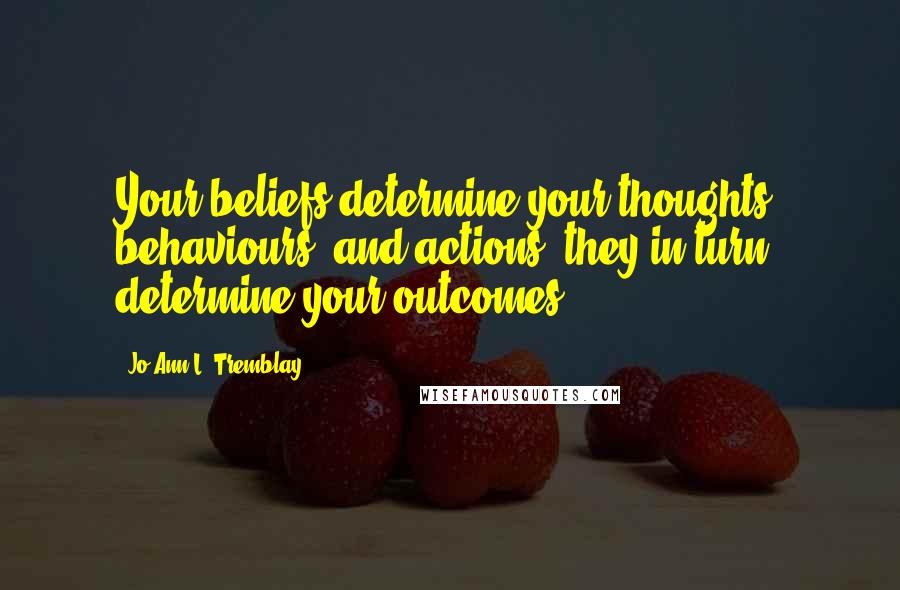 Jo-Ann L. Tremblay Quotes: Your beliefs determine your thoughts, behaviours, and actions; they in turn determine your outcomes.