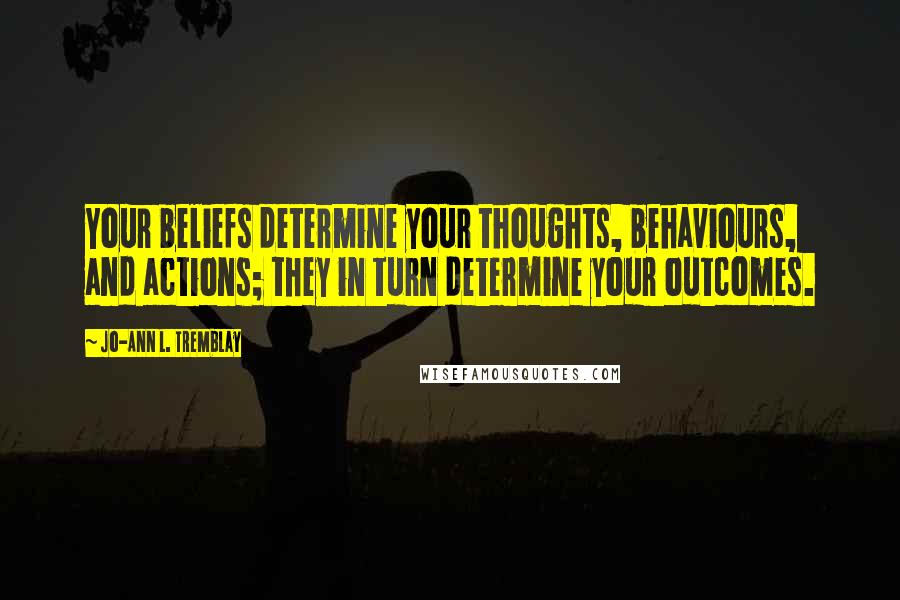 Jo-Ann L. Tremblay Quotes: Your beliefs determine your thoughts, behaviours, and actions; they in turn determine your outcomes.