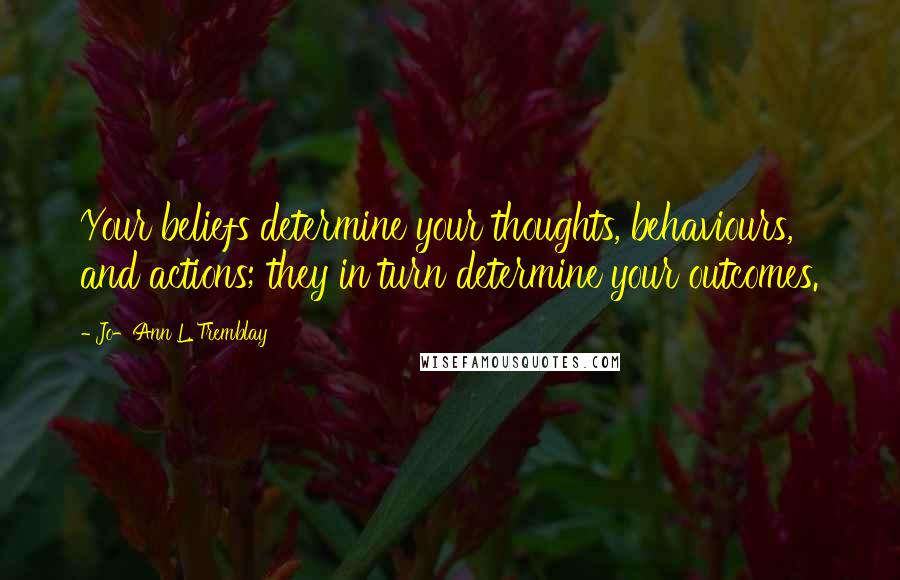 Jo-Ann L. Tremblay Quotes: Your beliefs determine your thoughts, behaviours, and actions; they in turn determine your outcomes.