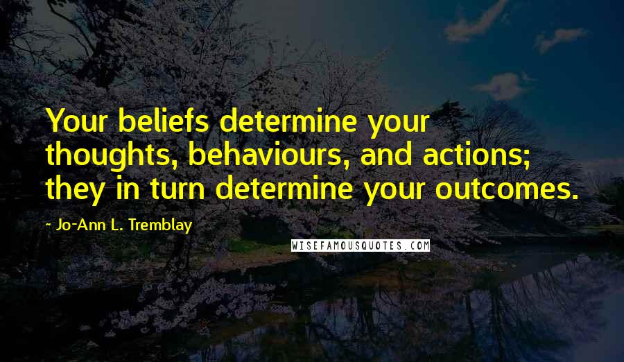 Jo-Ann L. Tremblay Quotes: Your beliefs determine your thoughts, behaviours, and actions; they in turn determine your outcomes.