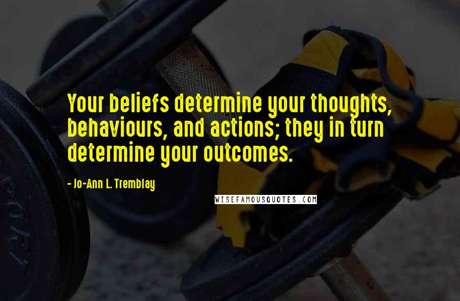 Jo-Ann L. Tremblay Quotes: Your beliefs determine your thoughts, behaviours, and actions; they in turn determine your outcomes.
