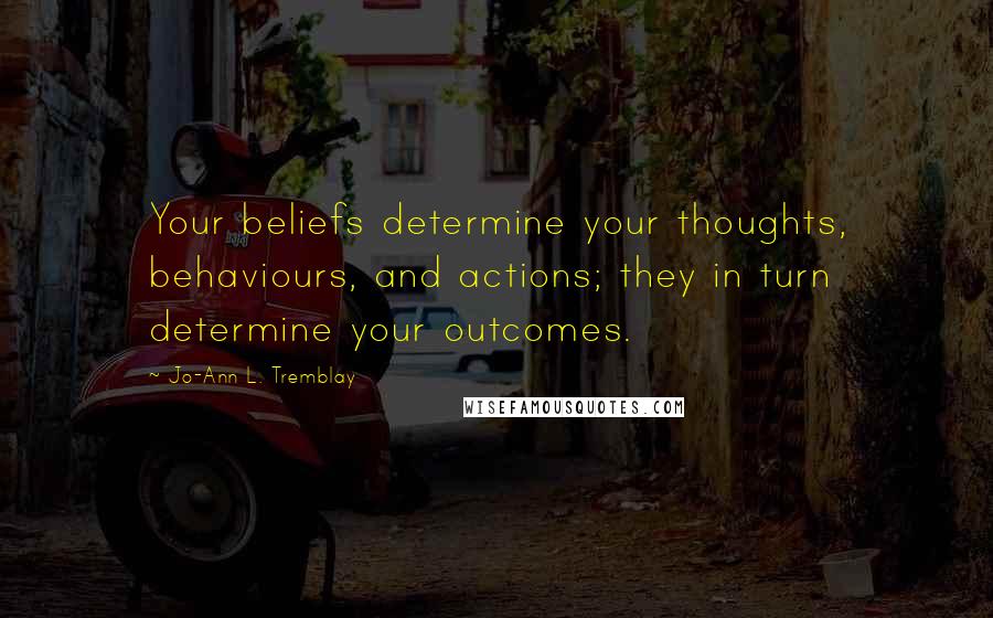 Jo-Ann L. Tremblay Quotes: Your beliefs determine your thoughts, behaviours, and actions; they in turn determine your outcomes.